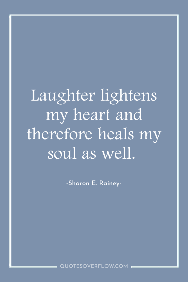 Laughter lightens my heart and therefore heals my soul as...