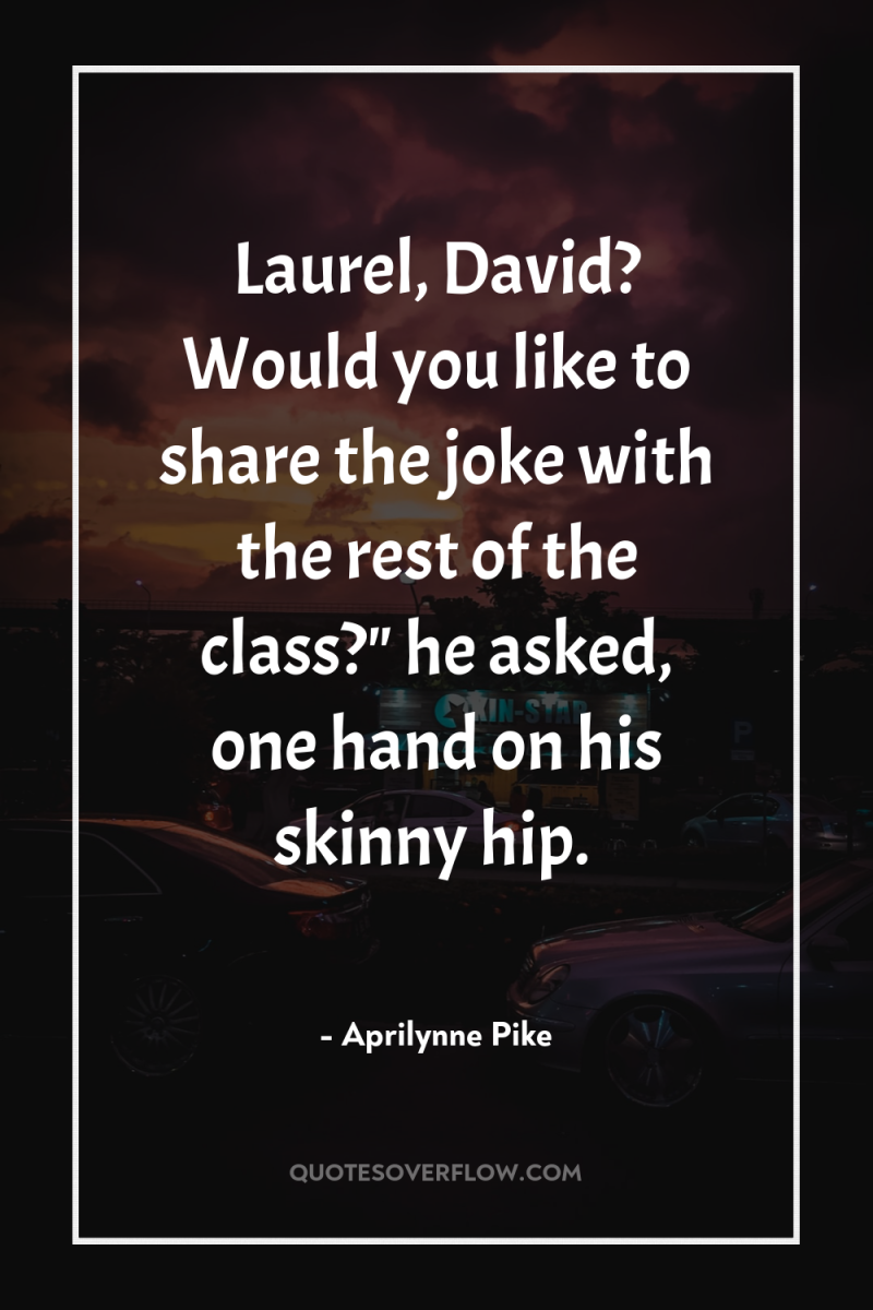 Laurel, David? Would you like to share the joke with...