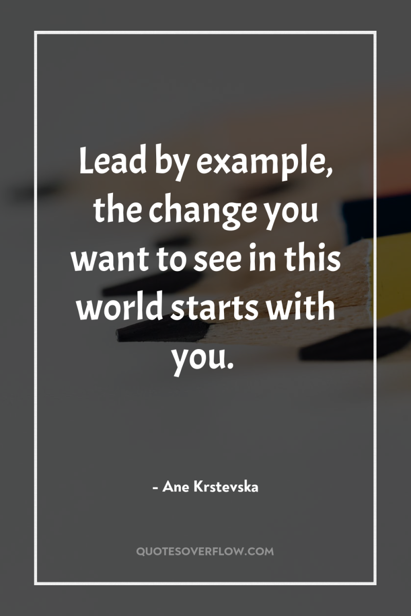 Lead by example, the change you want to see in...