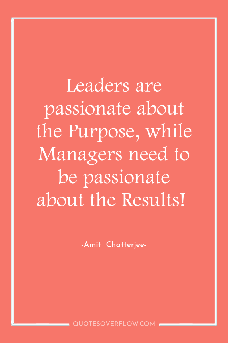 Leaders are passionate about the Purpose, while Managers need to...