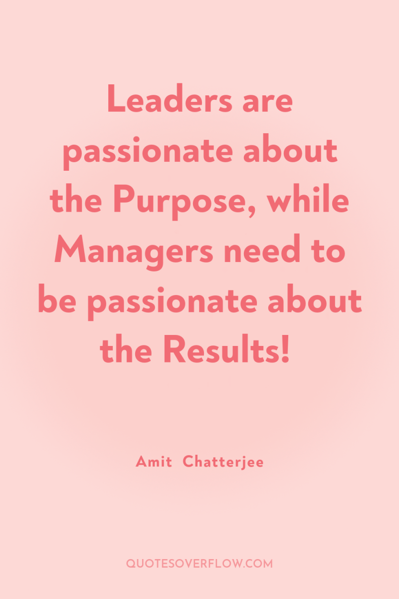 Leaders are passionate about the Purpose, while Managers need to...