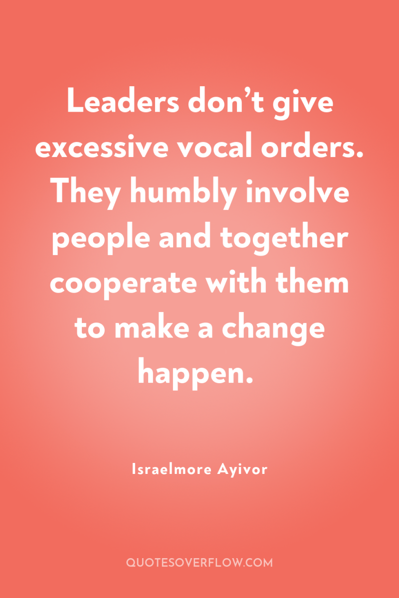 Leaders don’t give excessive vocal orders. They humbly involve people...