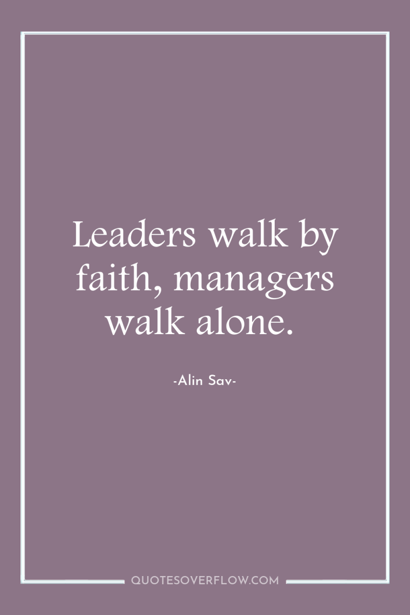 Leaders walk by faith, managers walk alone. 