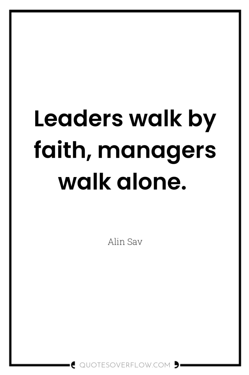 Leaders walk by faith, managers walk alone. 