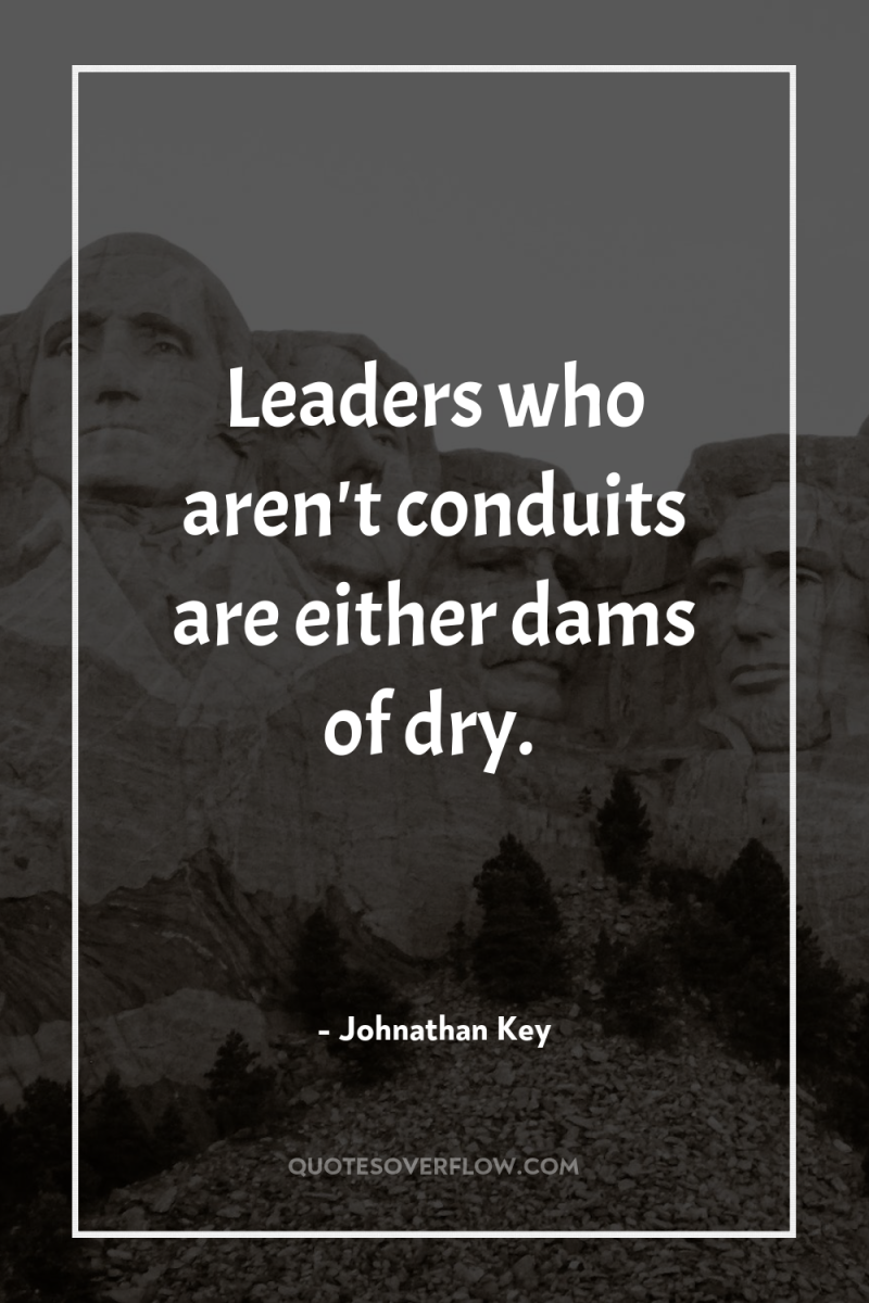 Leaders who aren't conduits are either dams of dry. 