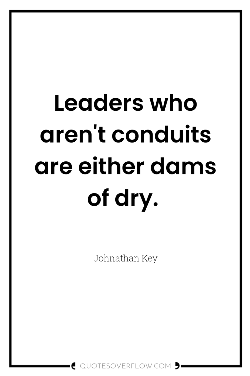 Leaders who aren't conduits are either dams of dry. 