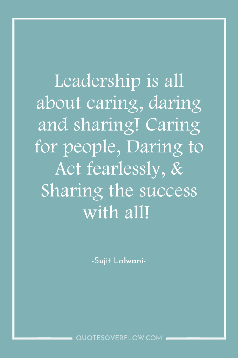 Leadership is all about caring, daring and sharing! Caring for...
