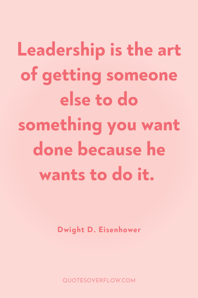 Leadership is the art of getting someone else to do...