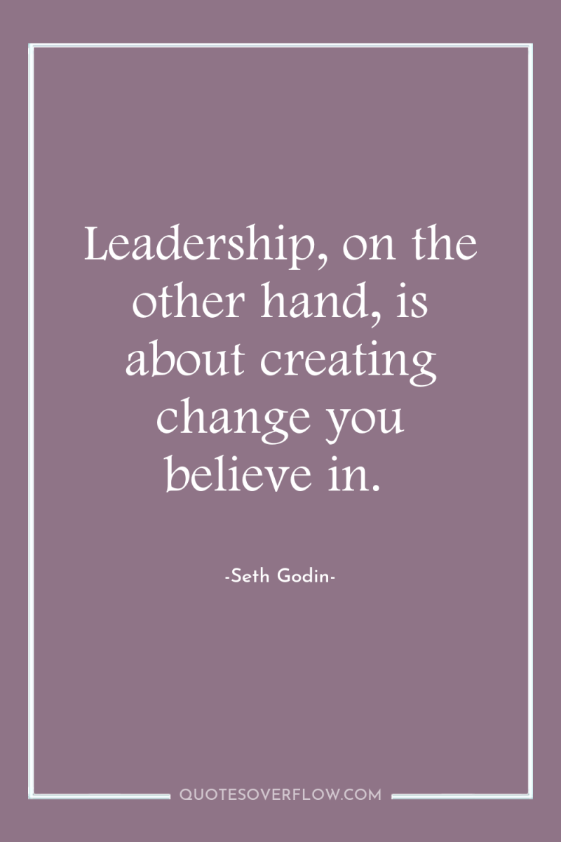 Leadership, on the other hand, is about creating change you...