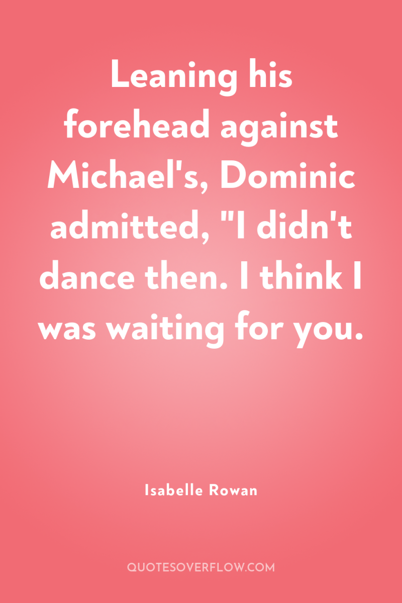 Leaning his forehead against Michael's, Dominic admitted, 