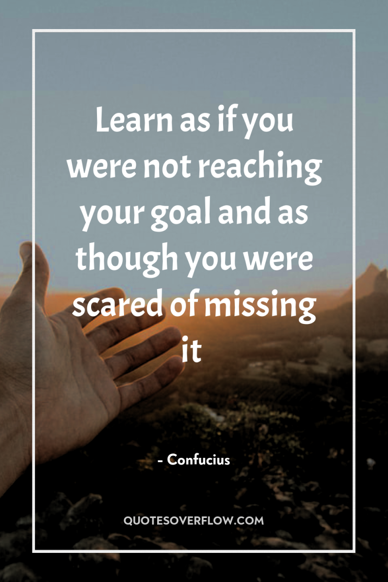 Learn as if you were not reaching your goal and...