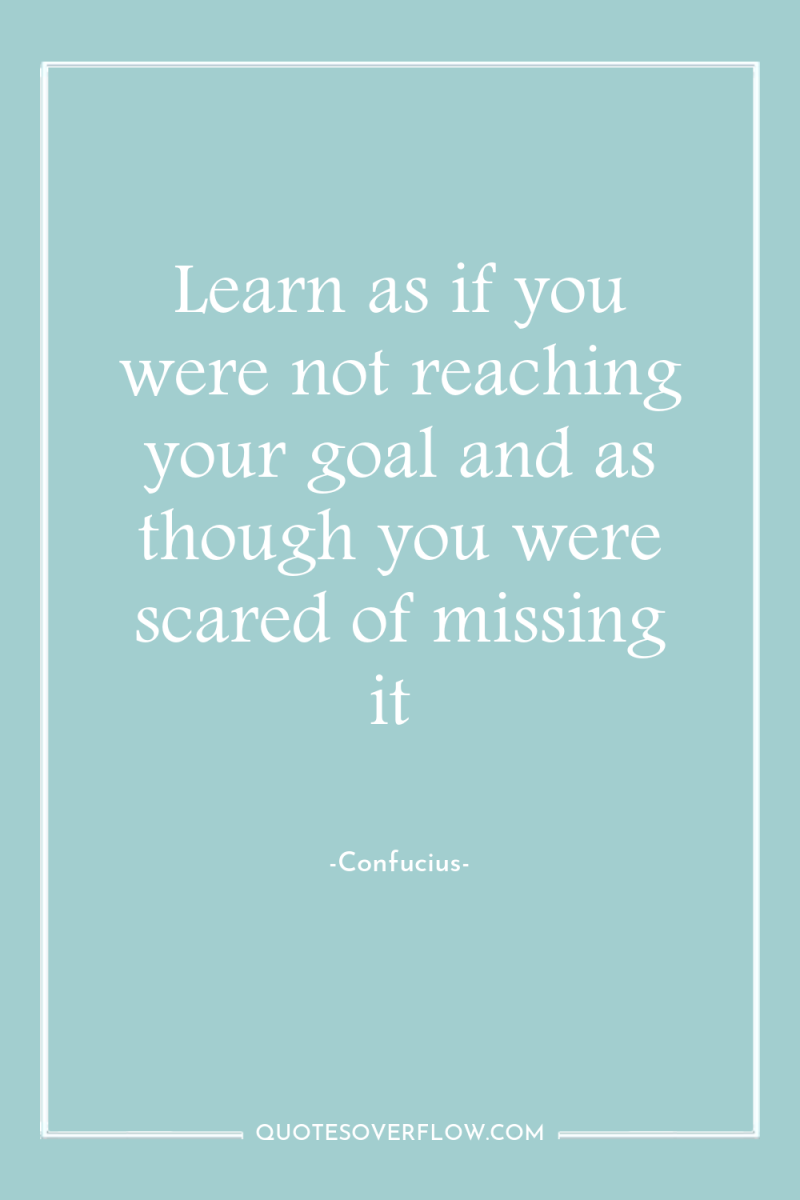 Learn as if you were not reaching your goal and...