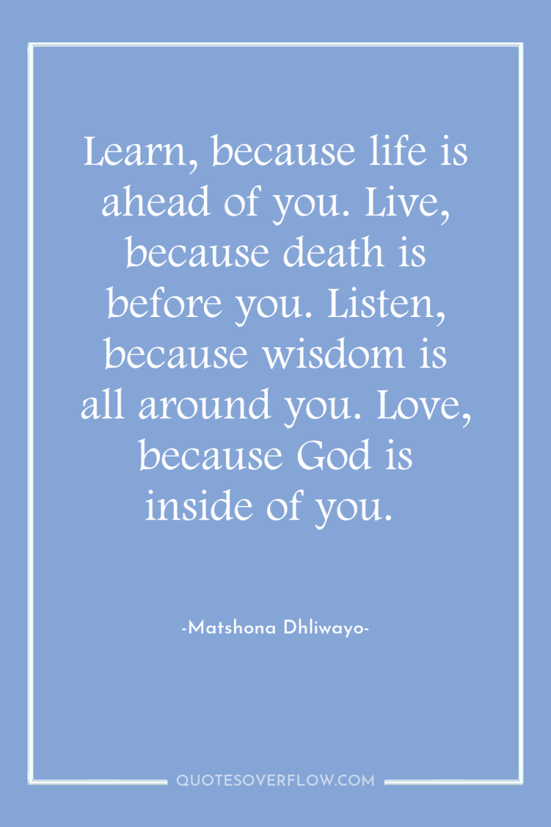 Learn, because life is ahead of you. Live, because death...