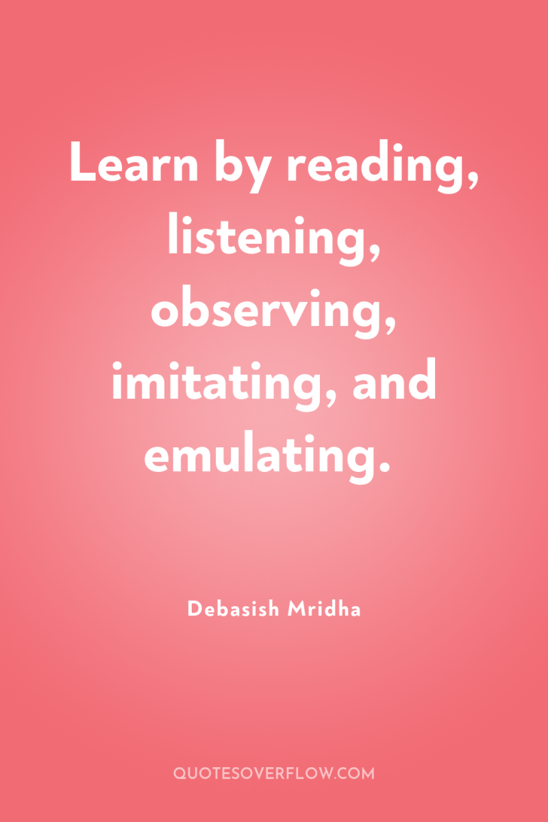 Learn by reading, listening, observing, imitating, and emulating. 