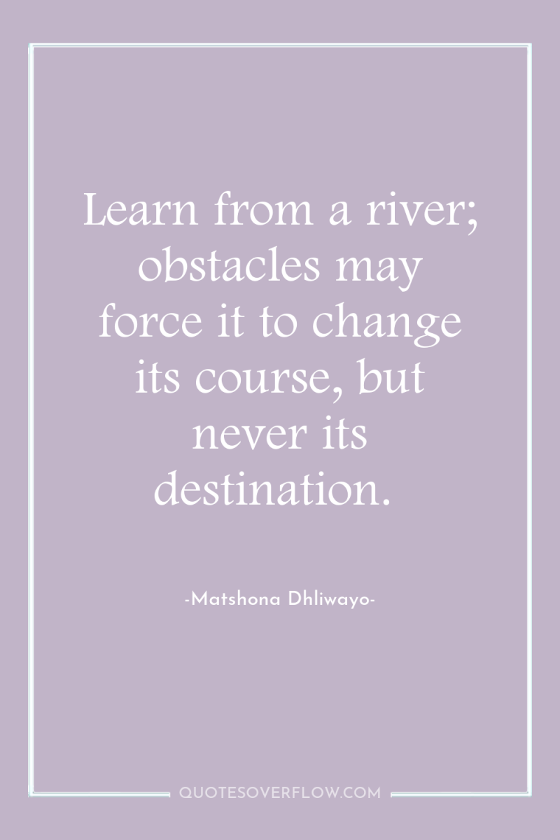 Learn from a river; obstacles may force it to change...