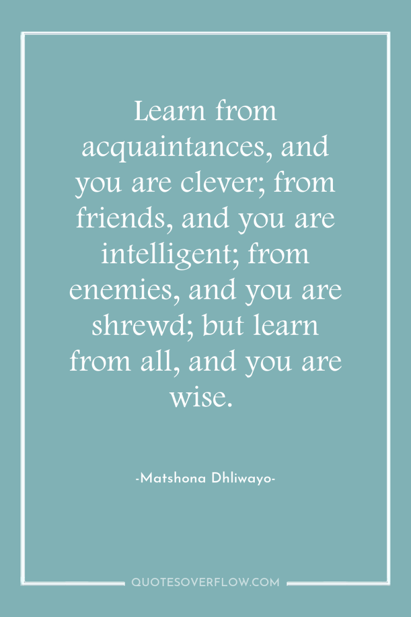 Learn from acquaintances, and you are clever; from friends, and...