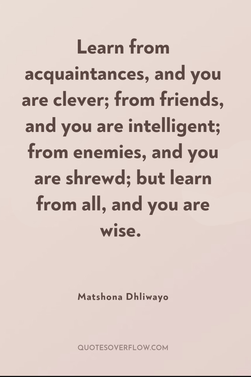 Learn from acquaintances, and you are clever; from friends, and...
