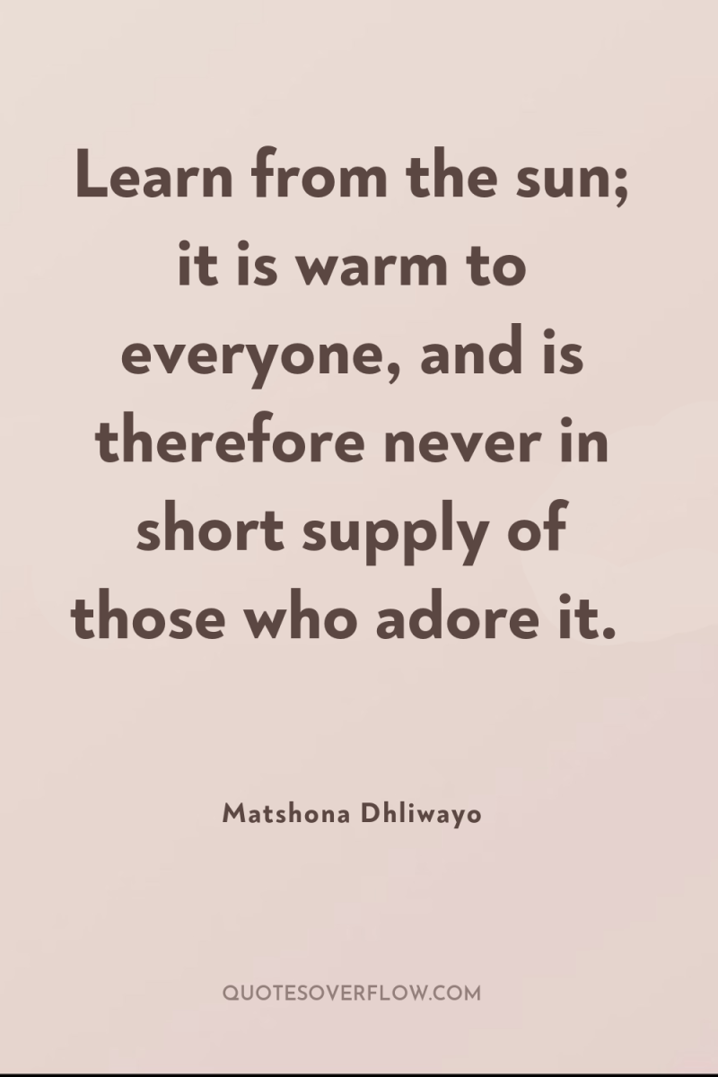 Learn from the sun; it is warm to everyone, and...