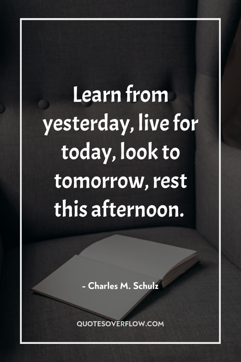 Learn from yesterday, live for today, look to tomorrow, rest...