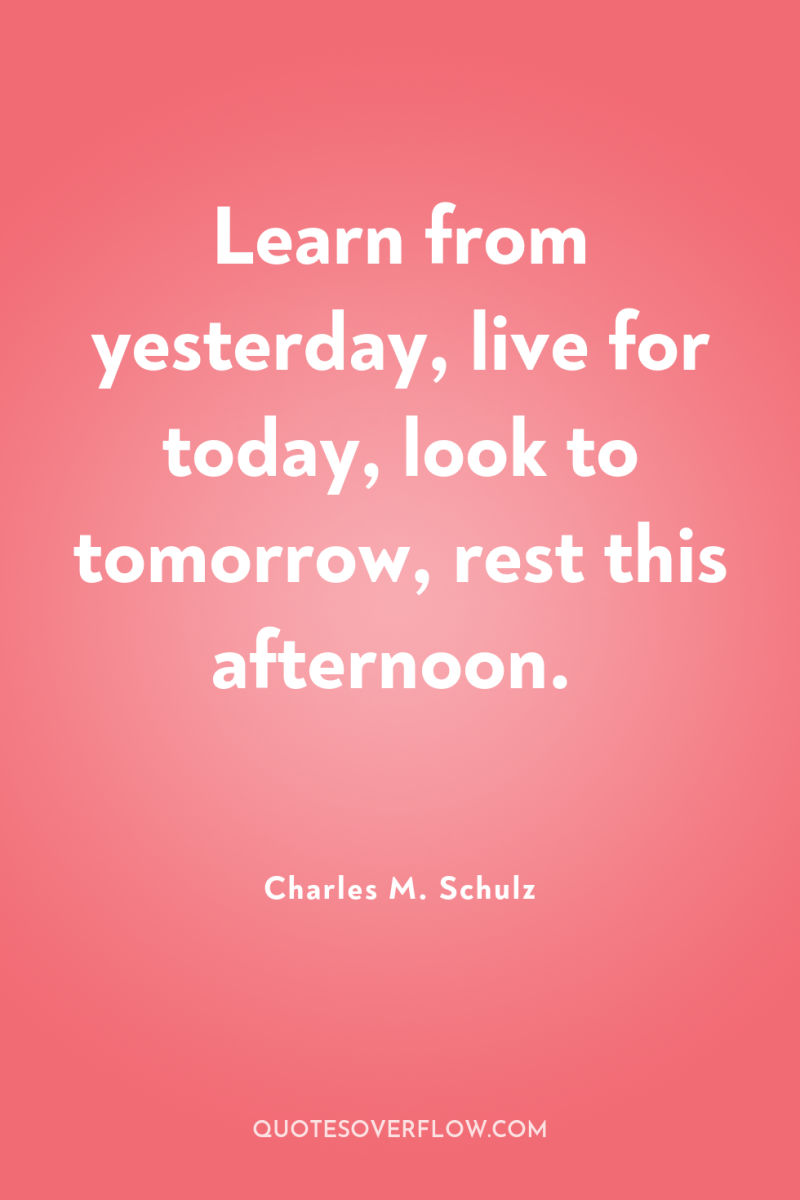 Learn from yesterday, live for today, look to tomorrow, rest...