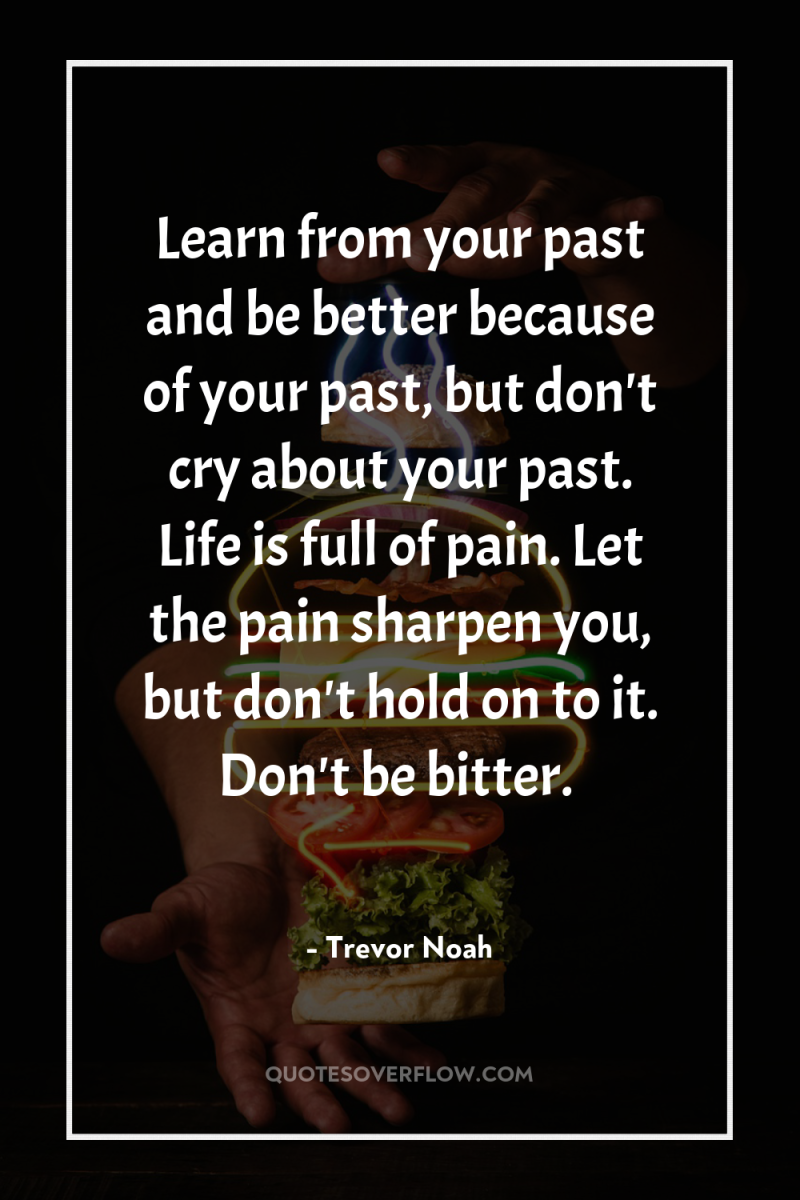 Learn from your past and be better because of your...