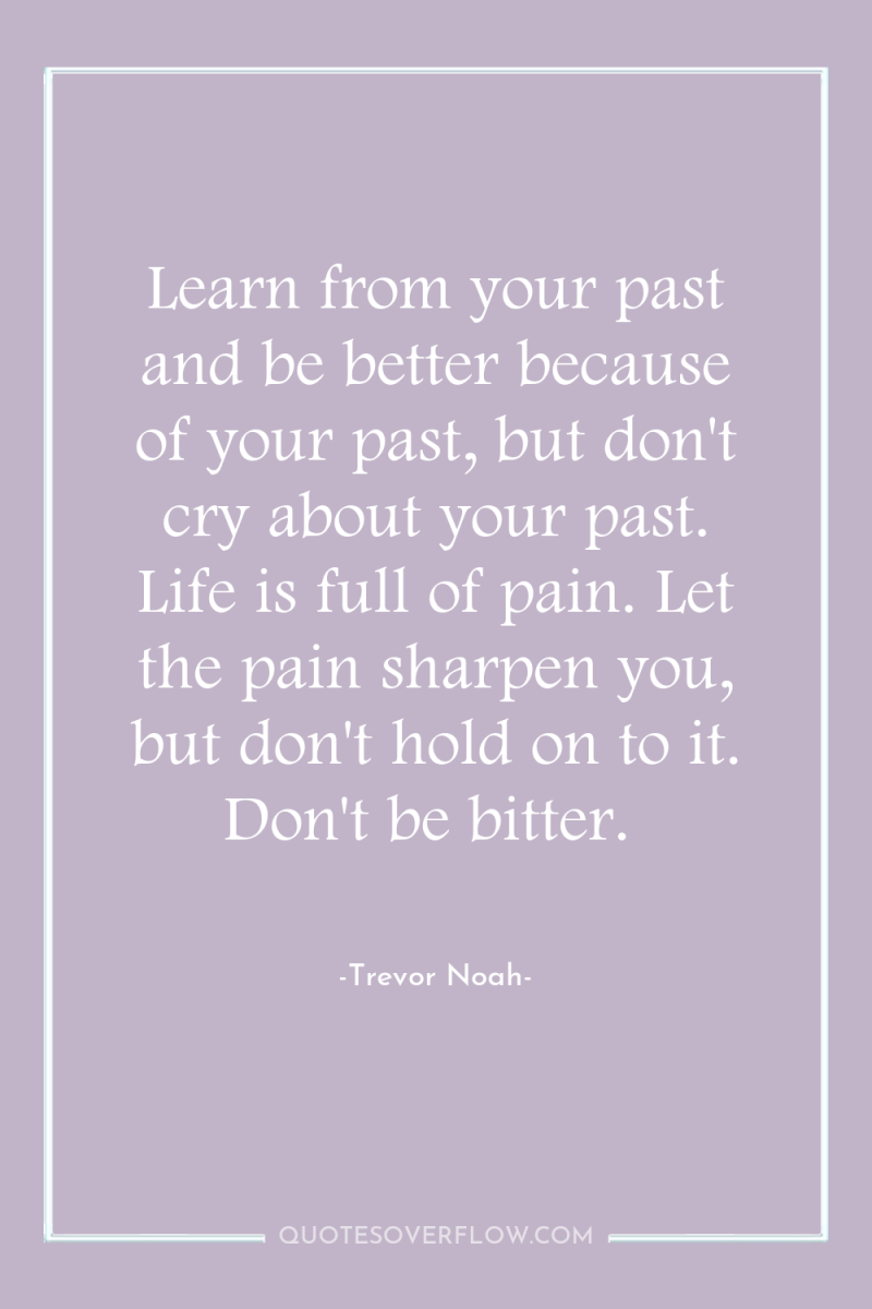 Learn from your past and be better because of your...