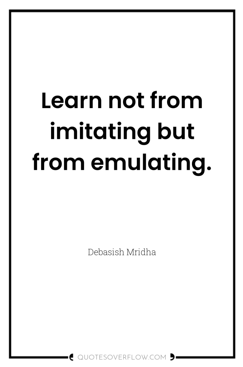 Learn not from imitating but from emulating. 