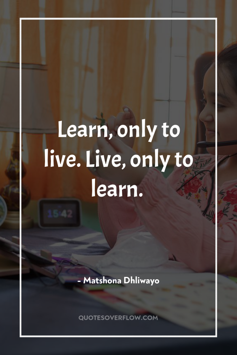 Learn, only to live. Live, only to learn. 