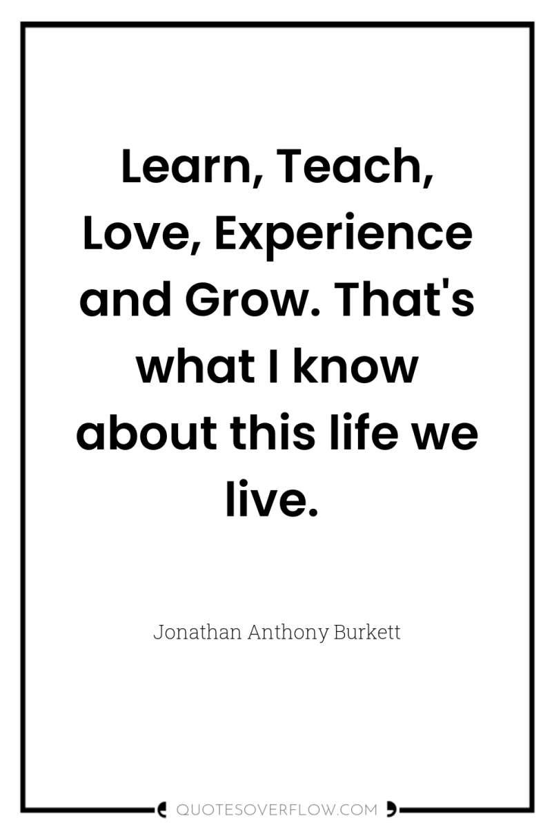 Learn, Teach, Love, Experience and Grow. That's what I know...