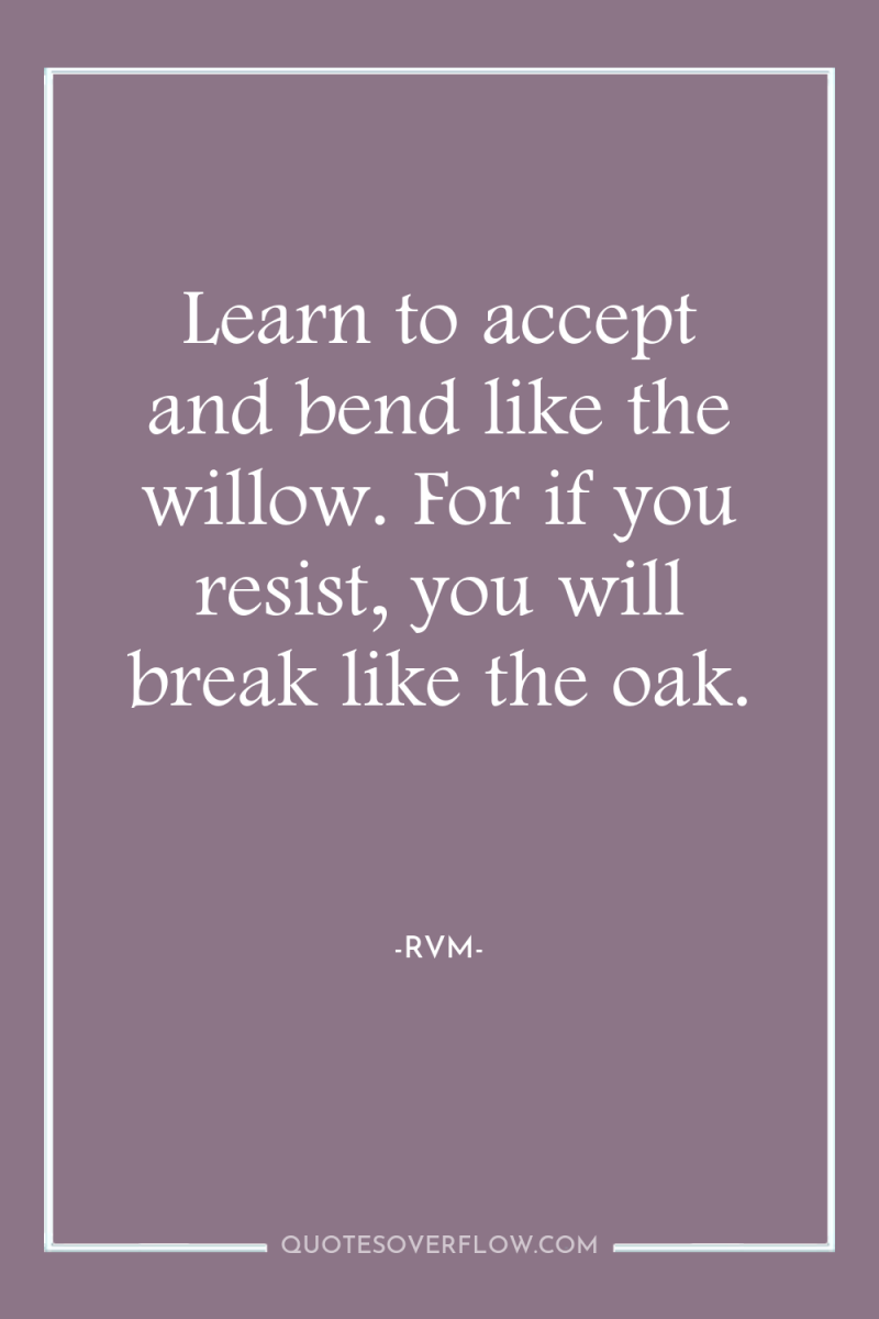 Learn to accept and bend like the willow. For if...