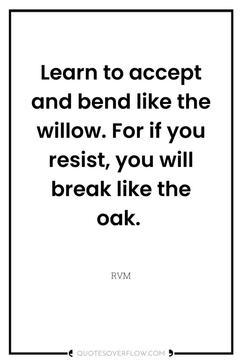 Learn to accept and bend like the willow. For if...