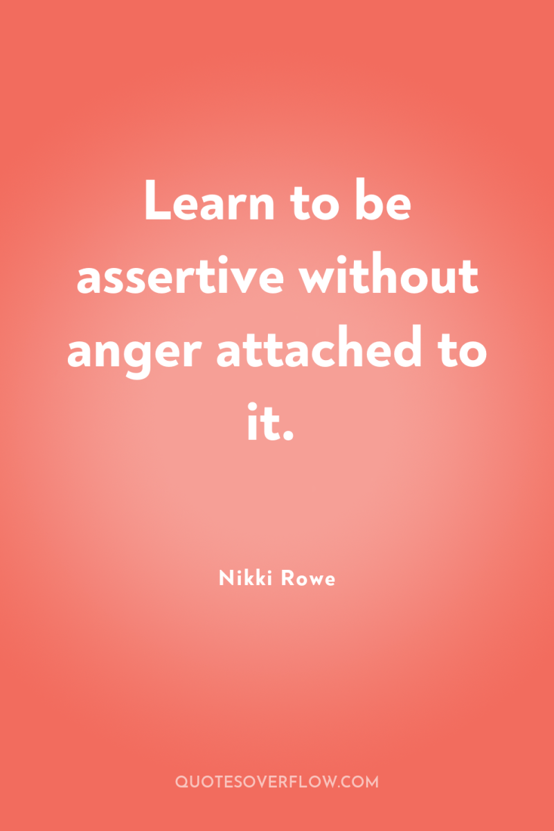 Learn to be assertive without anger attached to it. 