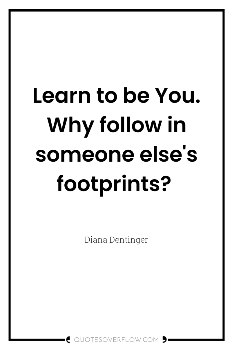 Learn to be You. Why follow in someone else's footprints? 