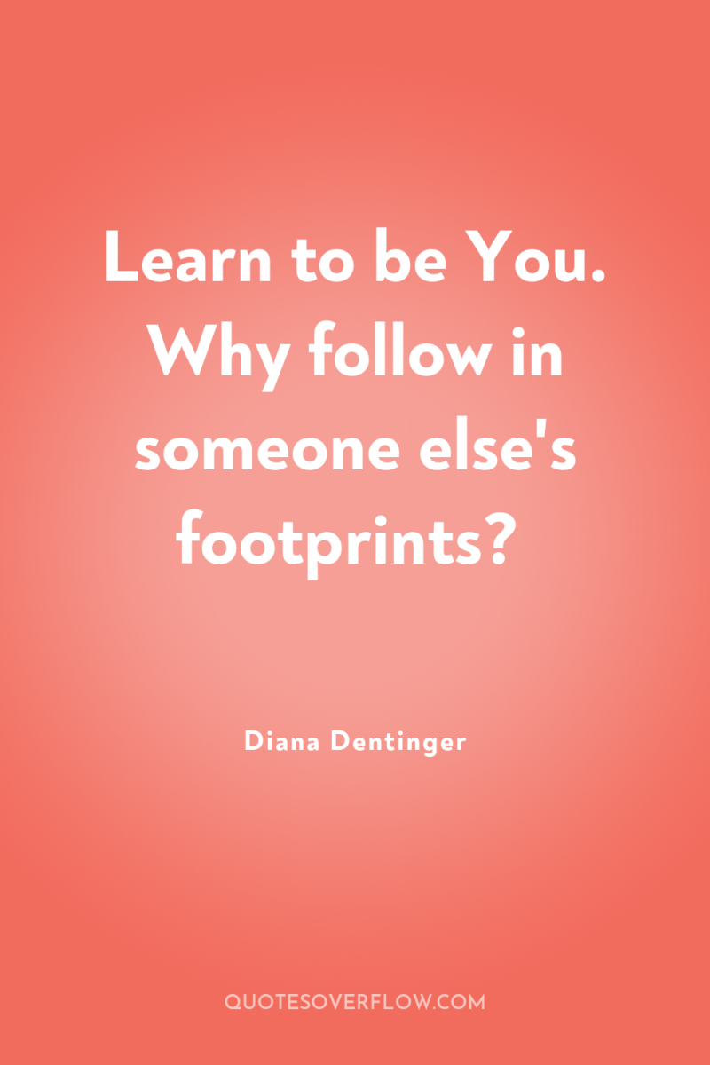Learn to be You. Why follow in someone else's footprints? 