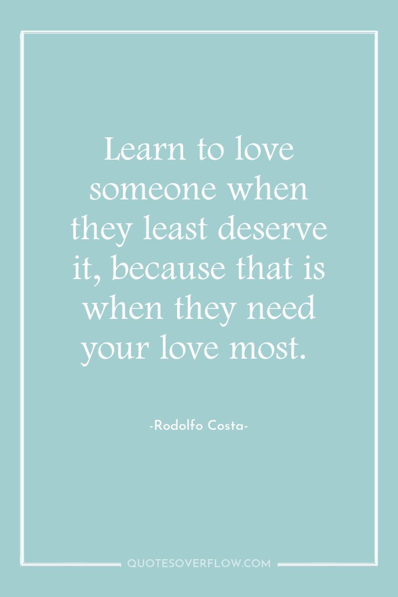Learn to love someone when they least deserve it, because...