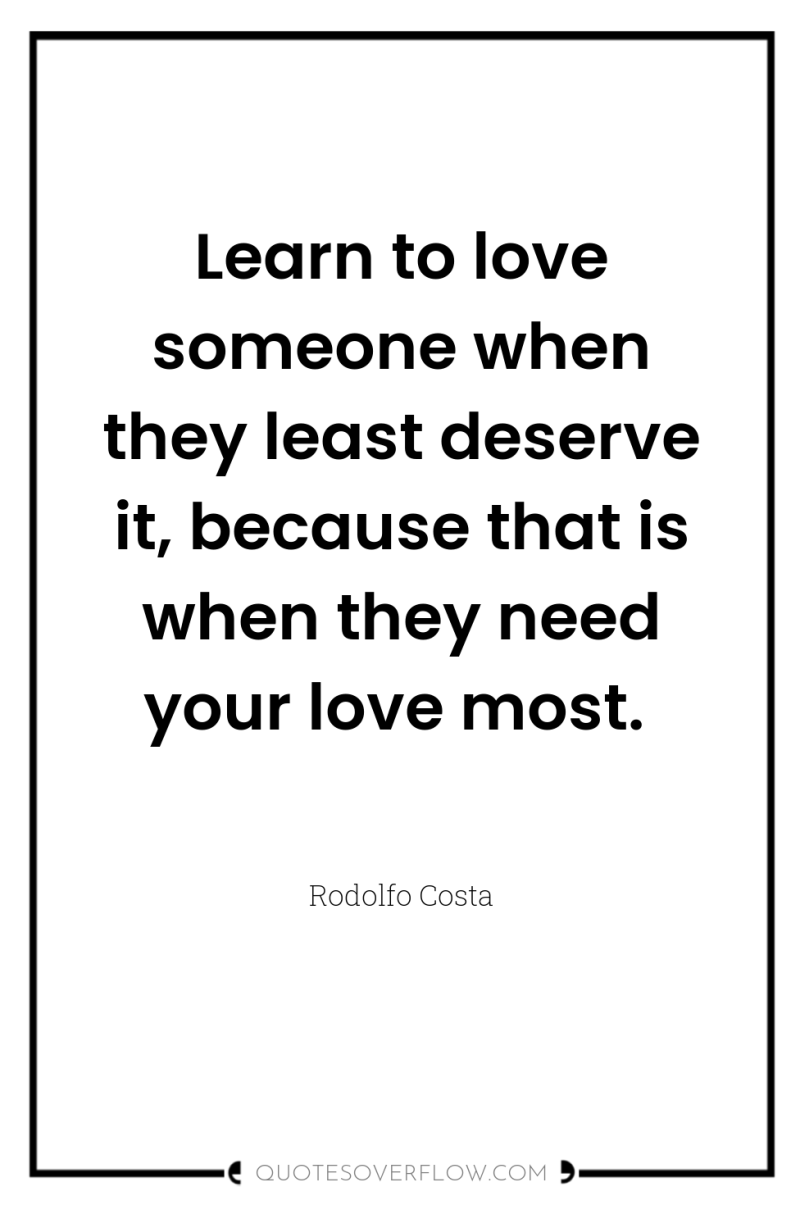 Learn to love someone when they least deserve it, because...