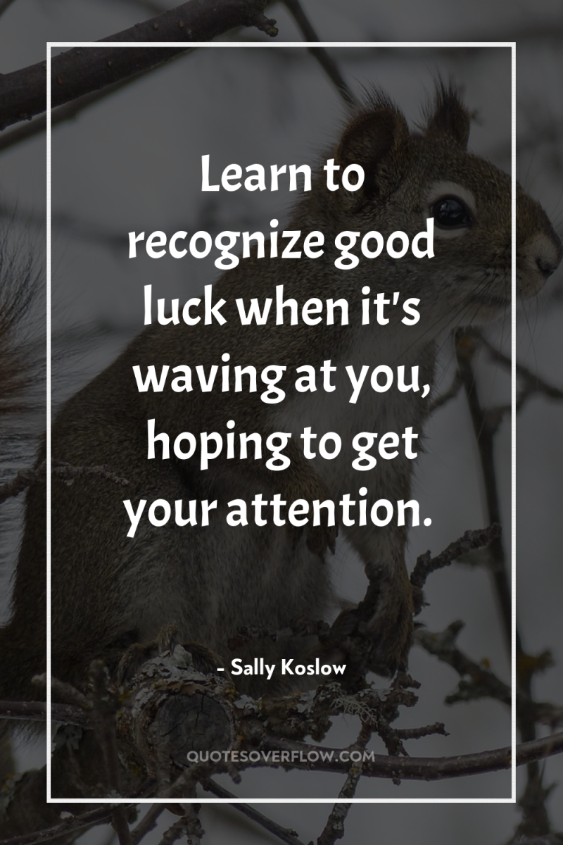Learn to recognize good luck when it's waving at you,...