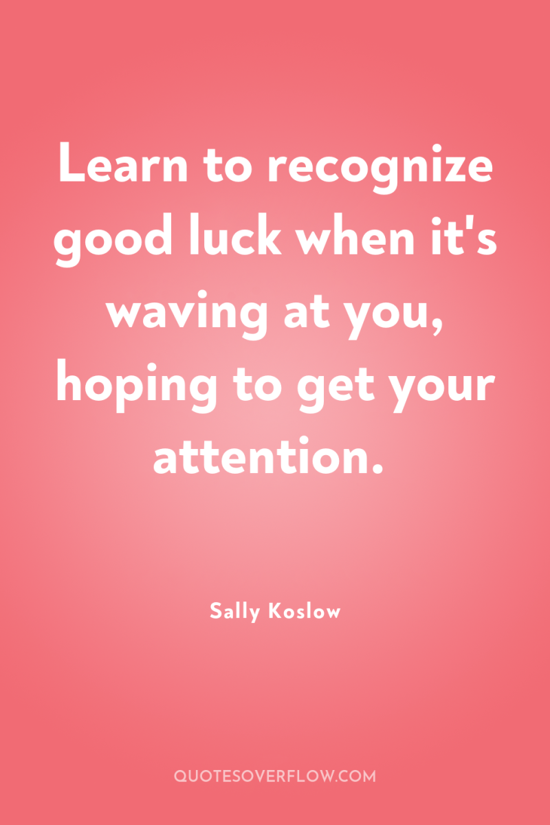 Learn to recognize good luck when it's waving at you,...