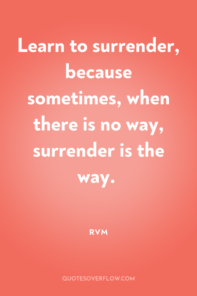 Learn to surrender, because sometimes, when there is no way,...
