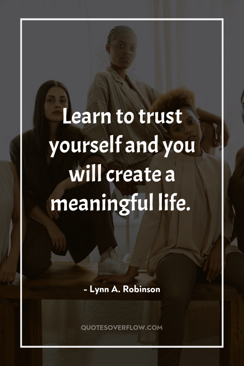 Learn to trust yourself and you will create a meaningful...
