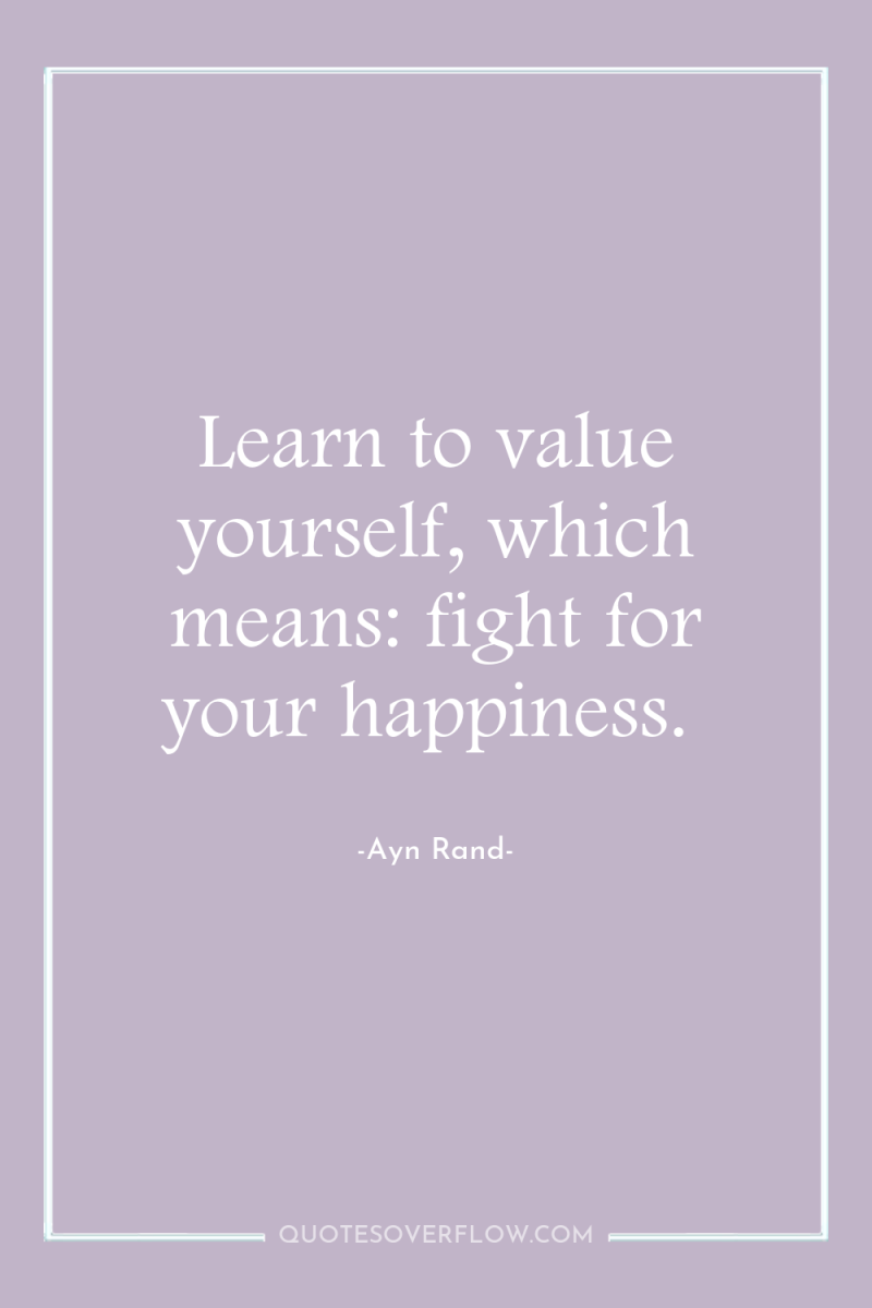 Learn to value yourself, which means: fight for your happiness. 