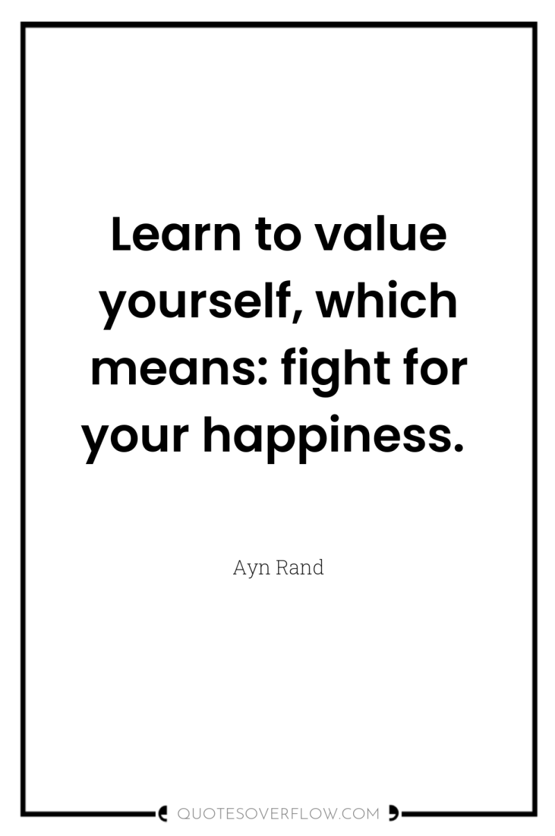 Learn to value yourself, which means: fight for your happiness. 