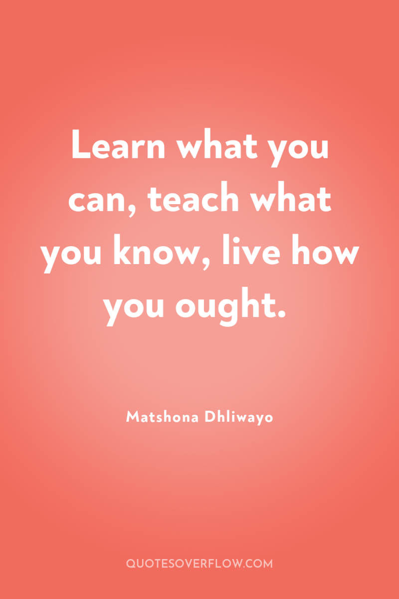 Learn what you can, teach what you know, live how...