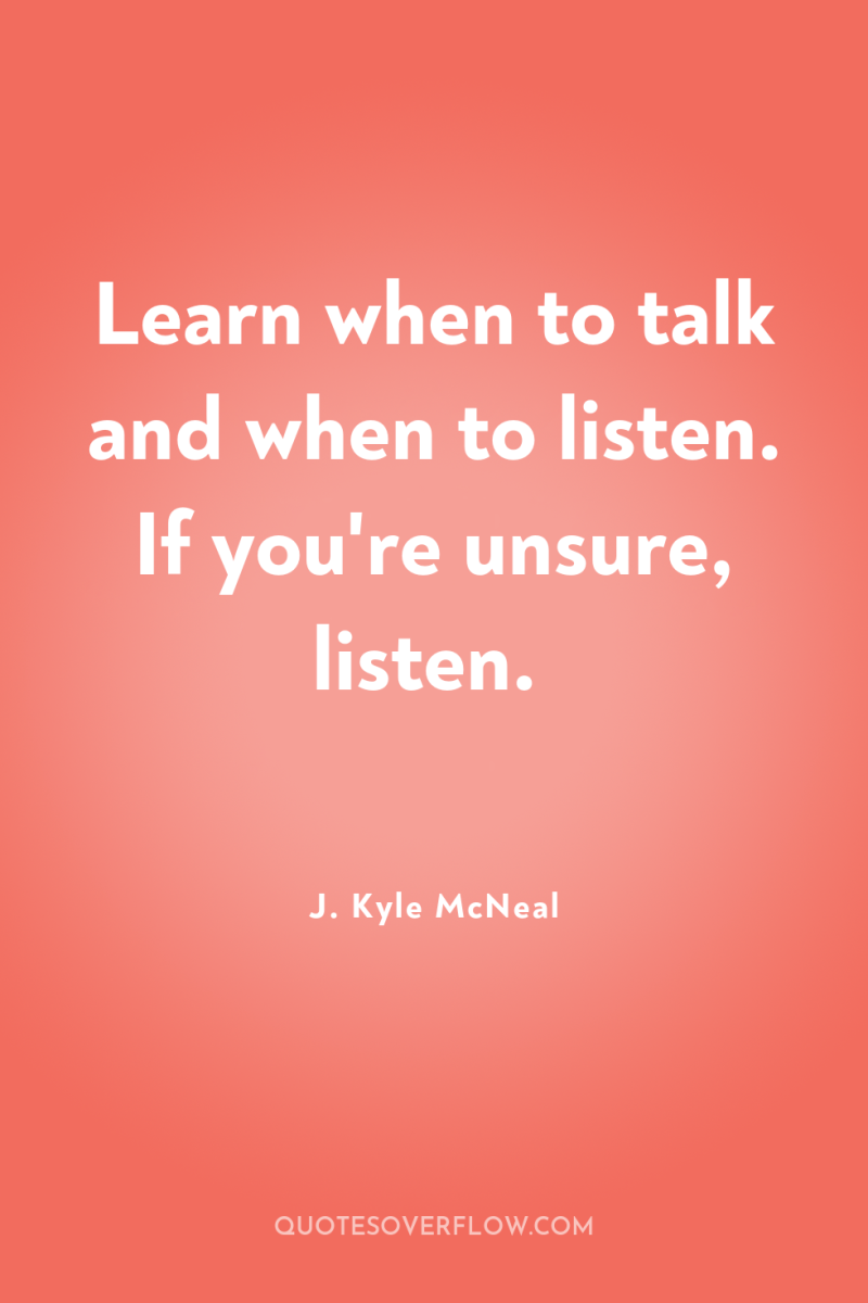 Learn when to talk and when to listen. If you're...