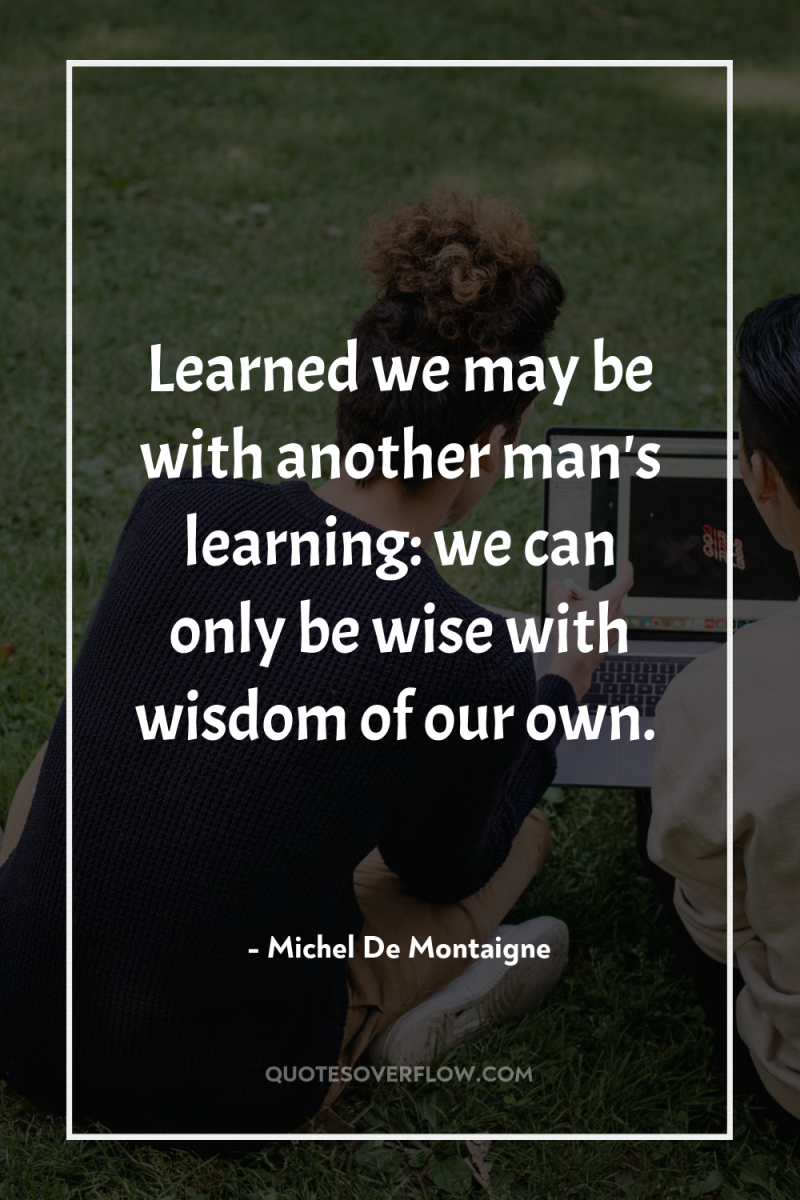 Learned we may be with another man's learning: we can...