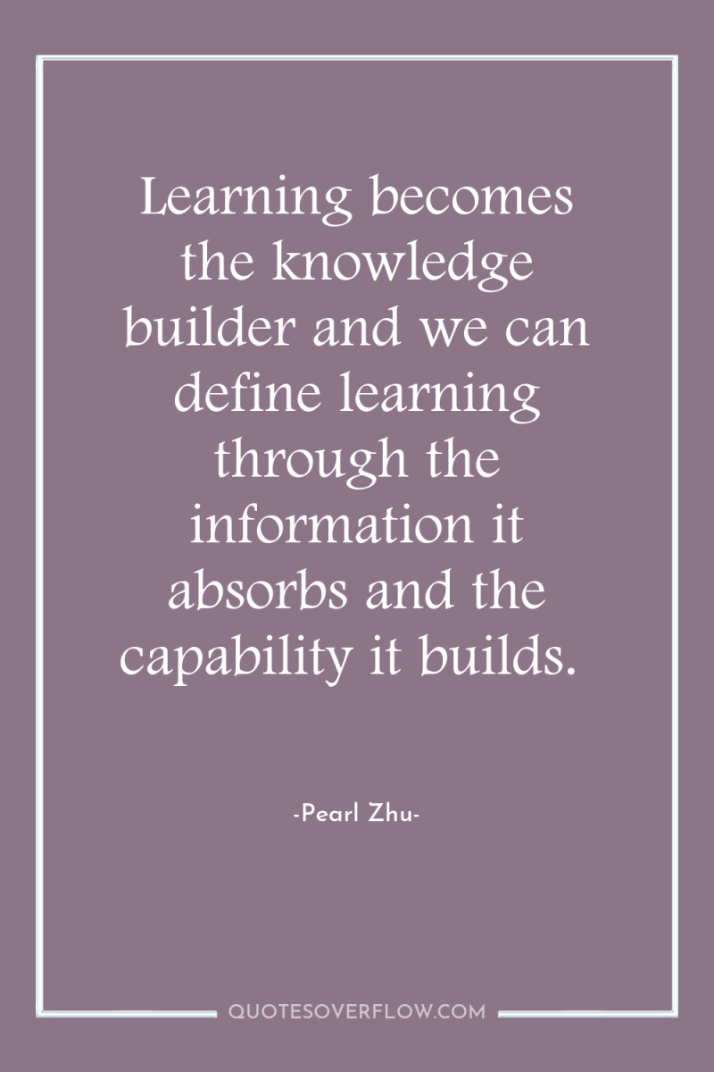 Learning becomes the knowledge builder and we can define learning...