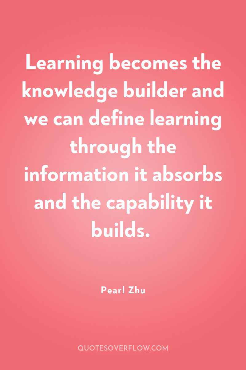Learning becomes the knowledge builder and we can define learning...