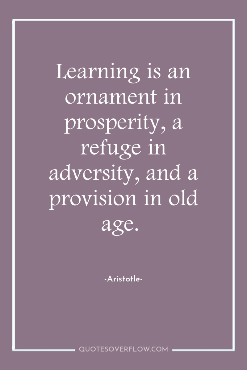 Learning is an ornament in prosperity, a refuge in adversity,...
