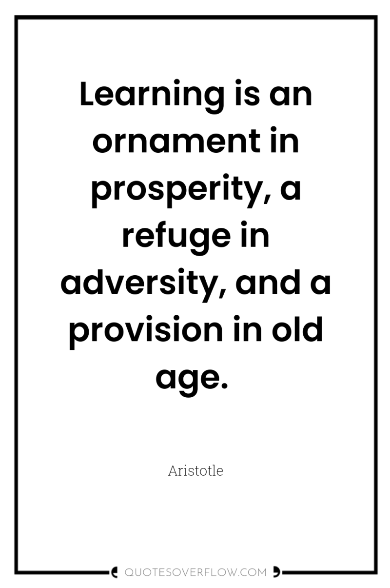 Learning is an ornament in prosperity, a refuge in adversity,...