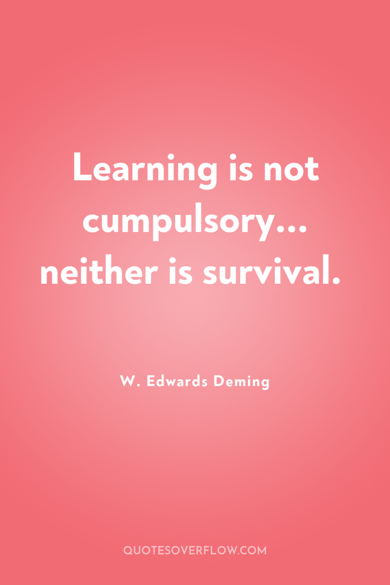 Learning is not cumpulsory... neither is survival. 